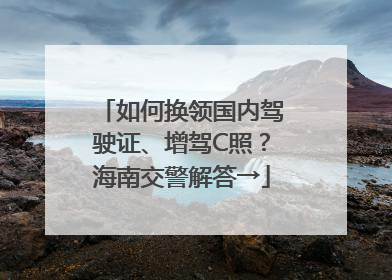 如何换领国内驾驶证、增驾C照？海南交警解答→