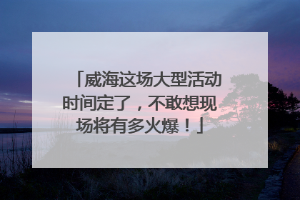 威海这场大型活动时间定了，不敢想现场将有多火爆！