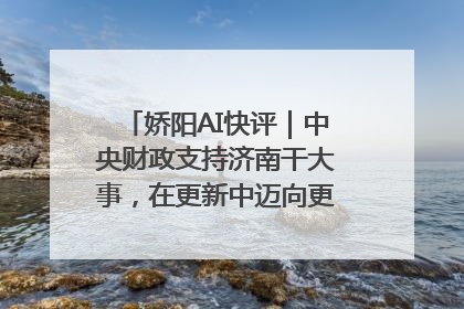 娇阳AI快评｜中央财政支持济南干大事，在更新中迈向更“新”的未来