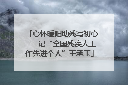 心怀暖阳助残写初心——记“全国残疾人工作先进个人”王承玉
