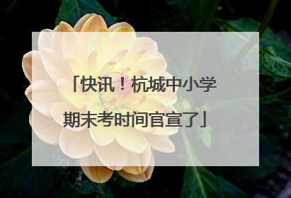 快讯！杭城中小学期末考时间官宣了