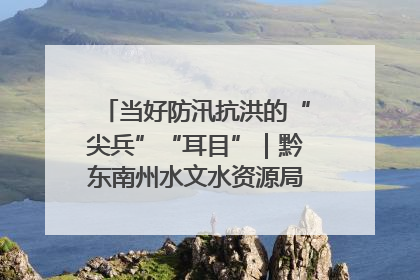 当好防汛抗洪的“尖兵”“耳目”｜黔东南州水文水资源局全员出动为此轮强降雨做好测报工作