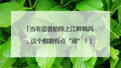 当非遗香韵撞上江畔晚风，这个假期有点“潮”！