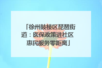 徐州鼓楼区琵琶街道：医保政策进社区 惠民服务零距离