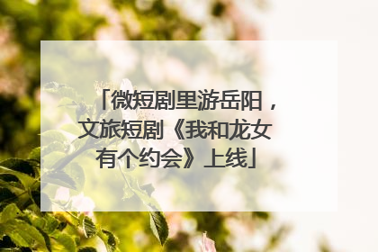 微短剧里游岳阳，文旅短剧《我和龙女有个约会》上线