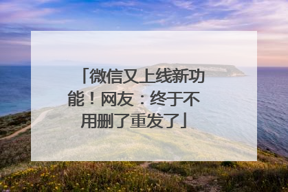 微信又上线新功能！网友：终于不用删了重发了