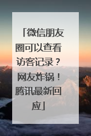 微信朋友圈可以查看访客记录？网友炸锅！腾讯最新回应