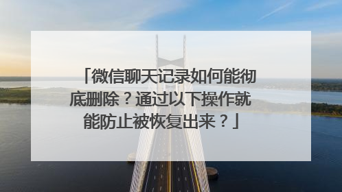 微信聊天记录如何能彻底删除？通过以下操作就能防止被恢复出来？