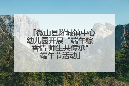 微山县驩城镇中心幼儿园开展“端午粽香情 师生共传承”端午节活动