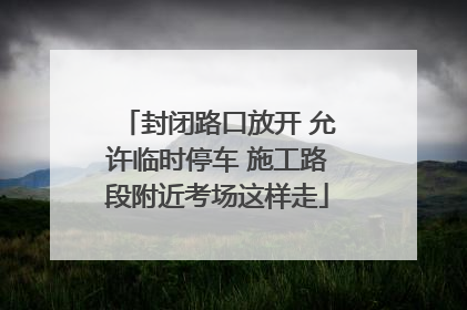 封闭路口放开 允许临时停车 施工路段附近考场这样走