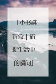 小书桌盲盒｜捕捉生活中的瞬间