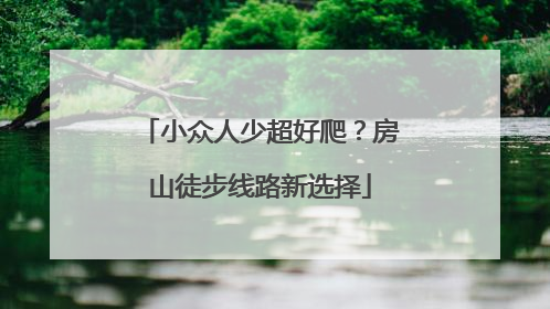 小众人少超好爬？房山徒步线路新选择