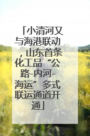 小清河又与海港联动，山东首条化工品“公路-内河-海运”多式联运通道开通
