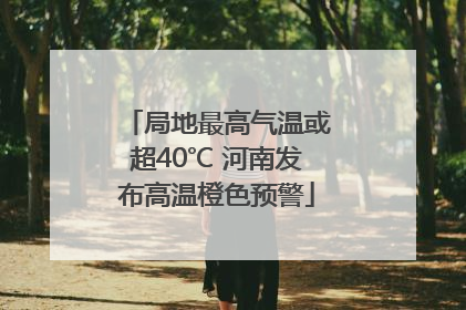 局地最高气温或超40℃ 河南发布高温橙色预警