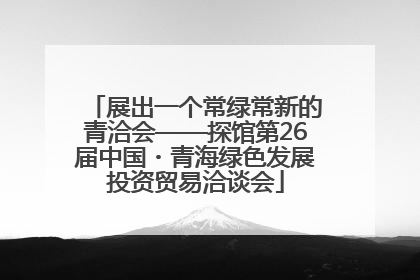 展出一个常绿常新的青洽会——探馆第26届中国・青海绿色发展投资贸易洽谈会