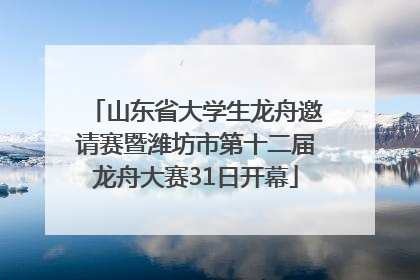 山东省大学生龙舟邀请赛暨潍坊市第十二届龙舟大赛31日开幕