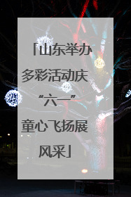 山东举办多彩活动庆“六一” 童心飞扬展风采