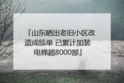 山东晒出老旧小区改造成绩单 已累计加装电梯超8000部
