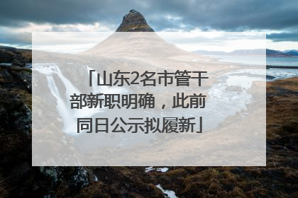 山东2名市管干部新职明确，此前同日公示拟履新