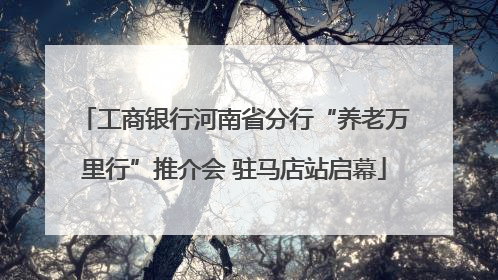 工商银行河南省分行“养老万里行”推介会 驻马店站启幕