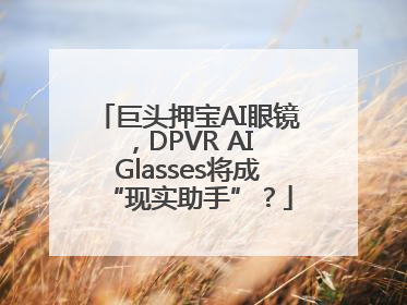 巨头押宝AI眼镜，DPVR AI Glasses将成“现实助手”？