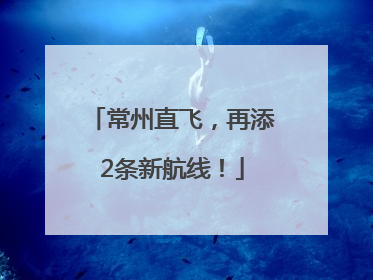 常州直飞，再添2条新航线！