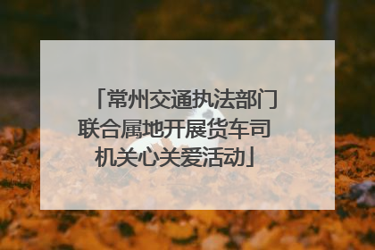 常州交通执法部门联合属地开展货车司机关心关爱活动