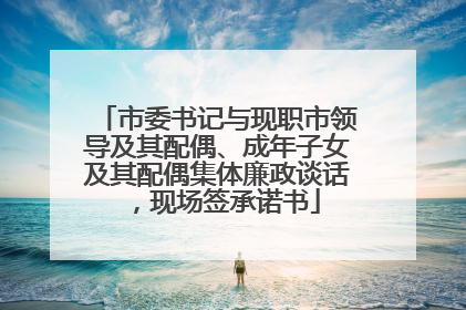 市委书记与现职市领导及其配偶、成年子女及其配偶集体廉政谈话，现场签承诺书