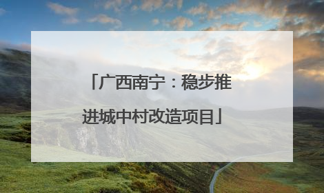 广西南宁：稳步推进城中村改造项目