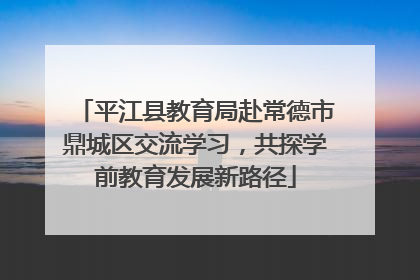 平江县教育局赴常德市鼎城区交流学习，共探学前教育发展新路径