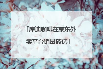 库迪咖啡在京东外卖平台销量破亿