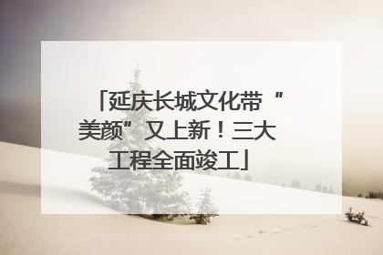延庆长城文化带“美颜”又上新！三大工程全面竣工