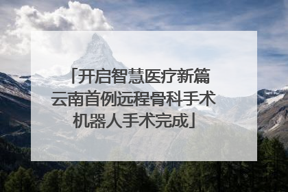 开启智慧医疗新篇 云南首例远程骨科手术机器人手术完成