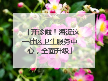开诊啦！海淀这一社区卫生服务中心，全面升级