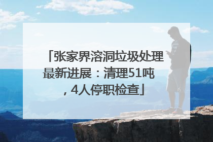 张家界溶洞垃圾处理最新进展：清理51吨，4人停职检查
