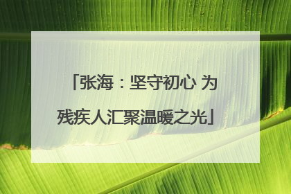 张海：坚守初心 为残疾人汇聚温暖之光