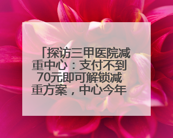 探访三甲医院减重中心：支付不到70元即可解锁减重方案，中心今年3月挂牌