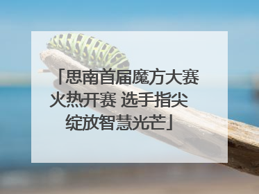 思南首届魔方大赛火热开赛 选手指尖绽放智慧光芒