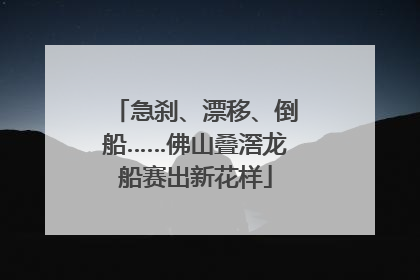 急刹、漂移、倒船……佛山叠滘龙船赛出新花样