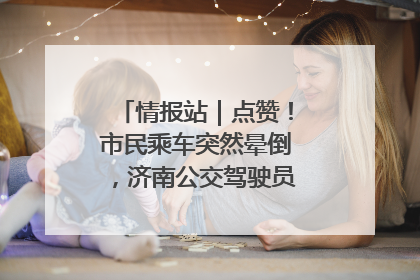 情报站｜点赞！市民乘车突然晕倒，济南公交驾驶员和乘客热心相助
