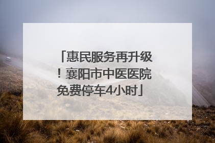 惠民服务再升级！襄阳市中医医院免费停车4小时