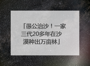 愚公治沙！一家三代20多年在沙漠种出万亩林