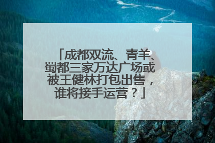 成都双流、青羊、蜀都三家万达广场或被王健林打包出售，谁将接手运营？