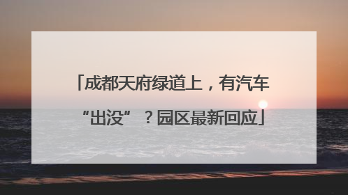 成都天府绿道上，有汽车“出没”？园区最新回应