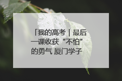 我的高考｜最后一课收获“不怕”的勇气 厦门学子万里同风赴新程