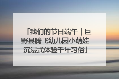 我们的节日端午｜巨野县腾飞幼儿园小萌娃沉浸式体验千年习俗