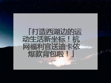 打造西湖边的运动生活新坐标！杭网福利官送迪卡侬爆款背包啦！
