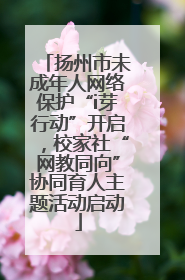 扬州市未成年人网络保护“i芽行动”开启，校家社“网教同向”协同育人主题活动启动