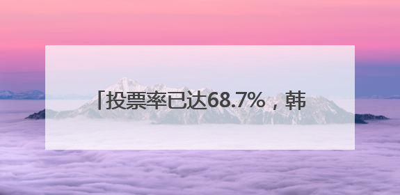 投票率已达68.7%，韩国选民表达对新总统期待