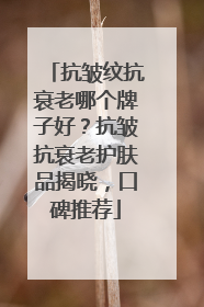 抗皱纹抗衰老哪个牌子好？抗皱抗衰老护肤品揭晓，口碑推荐